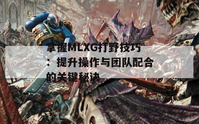 掌握MLXG打野技巧：提升操作与团队配合的关键秘诀