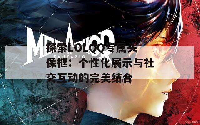 探索LOLQQ专属头像框：个性化展示与社交互动的完美结合