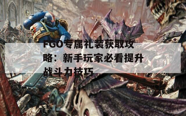 FGO专属礼装获取攻略：新手玩家必看提升战斗力技巧