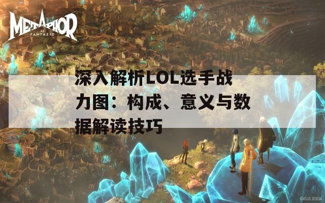 深入解析LOL选手战力图：构成、意义与数据解读技巧