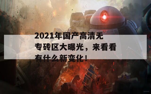 2021年国产高清无专砖区大曝光，来看看有什么新变化！