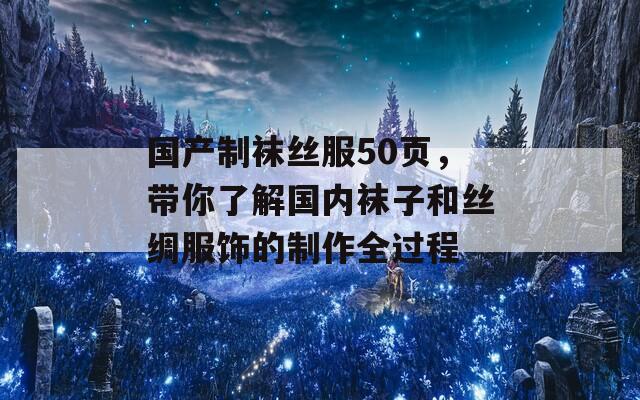 国产制袜丝服50页，带你了解国内袜子和丝绸服饰的制作全过程