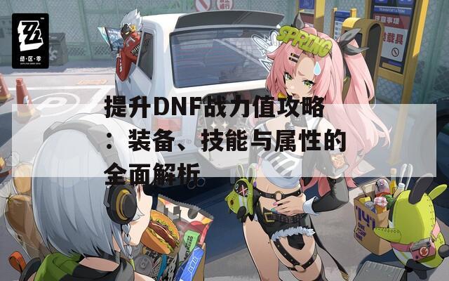 提升DNF战力值攻略：装备、技能与属性的全面解析