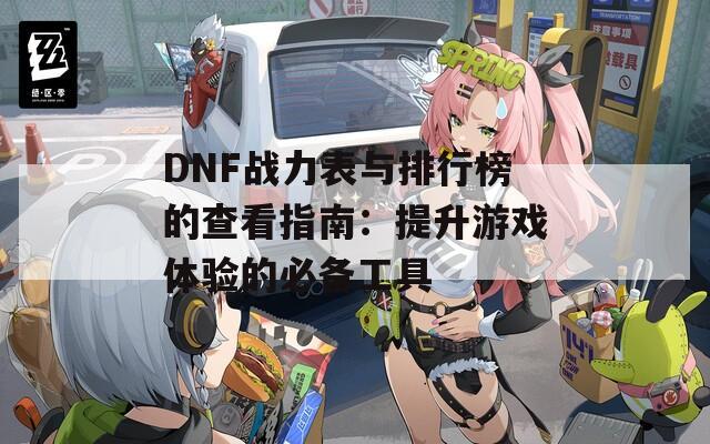 DNF战力表与排行榜的查看指南：提升游戏体验的必备工具