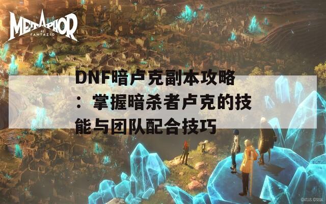 DNF暗卢克副本攻略：掌握暗杀者卢克的技能与团队配合技巧