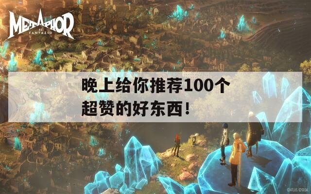 晚上给你推荐100个超赞的好东西！