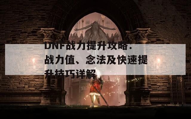 DNF战力提升攻略：战力值、念法及快速提升技巧详解