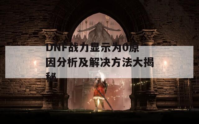 DNF战力显示为0原因分析及解决方法大揭秘