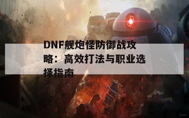 DNF舰炮怪防御战攻略：高效打法与职业选择指南