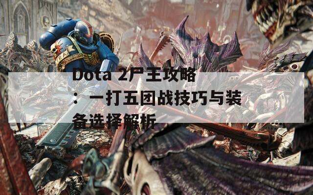 Dota 2尸王攻略：一打五团战技巧与装备选择解析