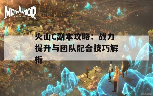 火山C副本攻略：战力提升与团队配合技巧解析