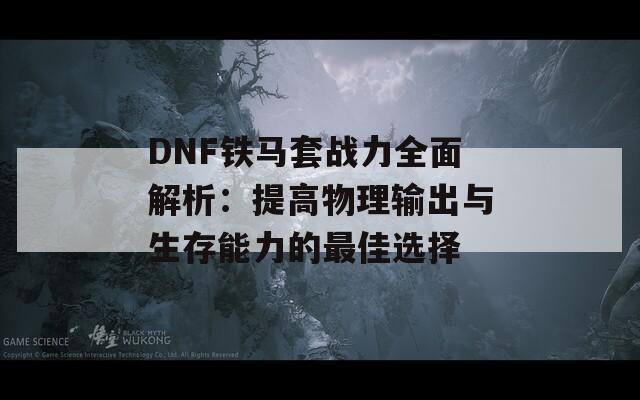 DNF铁马套战力全面解析：提高物理输出与生存能力的最佳选择