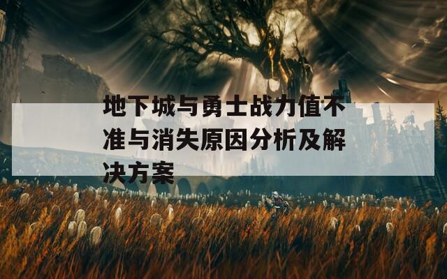 地下城与勇士战力值不准与消失原因分析及解决方案