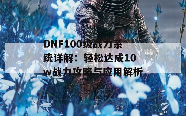 DNF100级战力系统详解：轻松达成10w战力攻略与应用解析