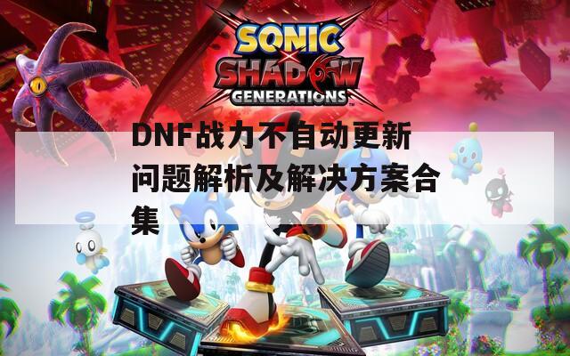 DNF战力不自动更新问题解析及解决方案合集