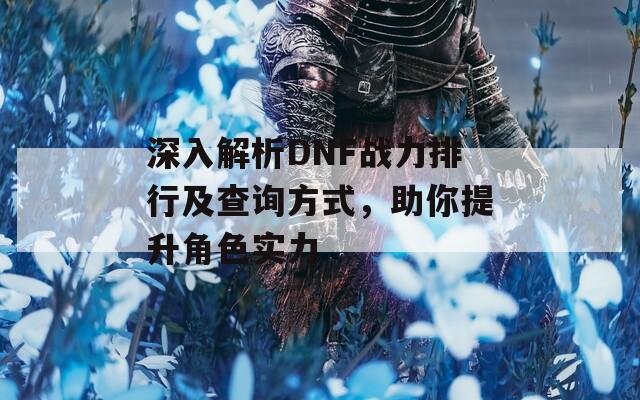 深入解析DNF战力排行及查询方式，助你提升角色实力