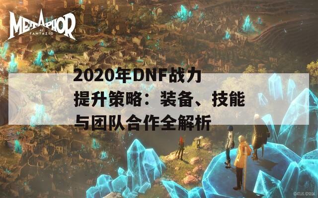 2020年DNF战力提升策略：装备、技能与团队合作全解析