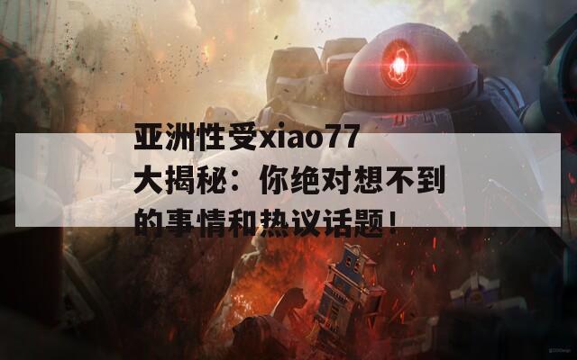 亚洲性受xiao77大揭秘：你绝对想不到的事情和热议话题！