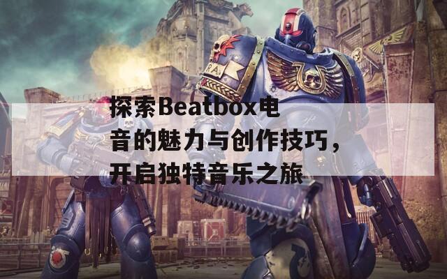 探索Beatbox电音的魅力与创作技巧，开启独特音乐之旅