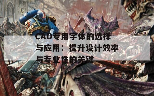 CAD专用字体的选择与应用：提升设计效率与专业性的关键