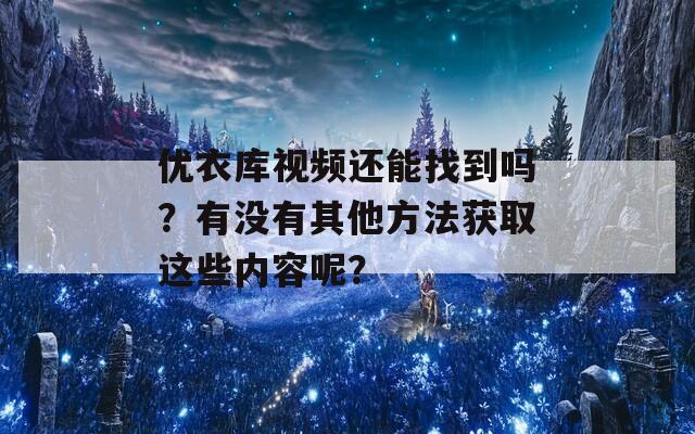 优衣库视频还能找到吗？有没有其他方法获取这些内容呢？