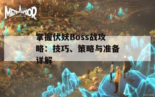 掌握伏妖Boss战攻略：技巧、策略与准备详解