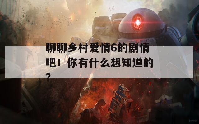 聊聊乡村爱情6的剧情吧！你有什么想知道的？