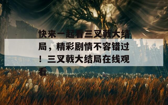 快来一起看三叉戟大结局，精彩剧情不容错过！三叉戟大结局在线观看