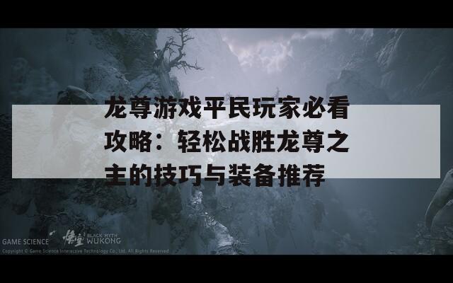 龙尊游戏平民玩家必看攻略：轻松战胜龙尊之主的技巧与装备推荐