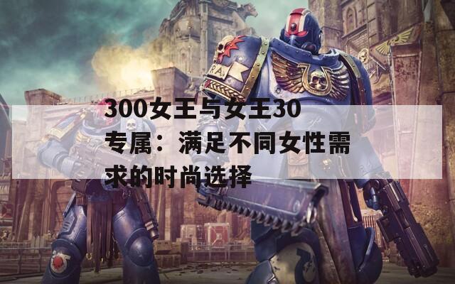 300女王与女王30专属：满足不同女性需求的时尚选择