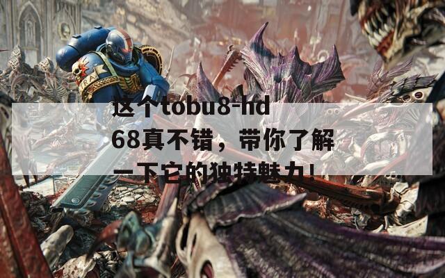 这个tobu8-hd68真不错，带你了解一下它的独特魅力！