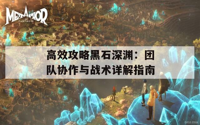 高效攻略黑石深渊：团队协作与战术详解指南