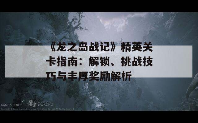《龙之岛战记》精英关卡指南：解锁、挑战技巧与丰厚奖励解析