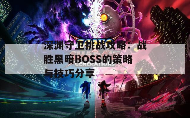 深渊守卫挑战攻略：战胜黑暗BOSS的策略与技巧分享