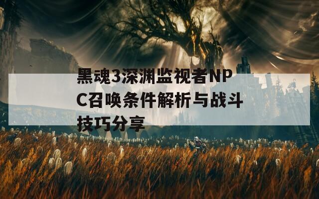 黑魂3深渊监视者NPC召唤条件解析与战斗技巧分享