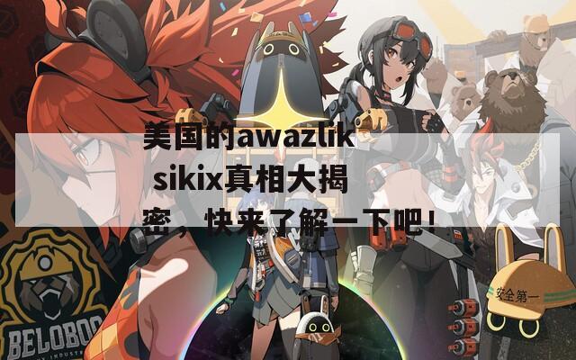 美国的awazlik sikix真相大揭密，快来了解一下吧！