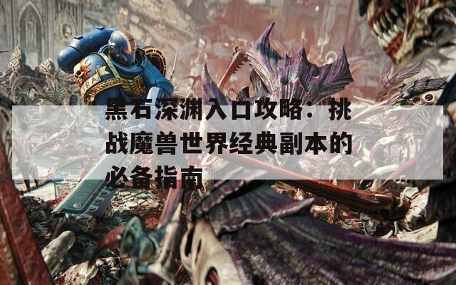 黑石深渊入口攻略：挑战魔兽世界经典副本的必备指南