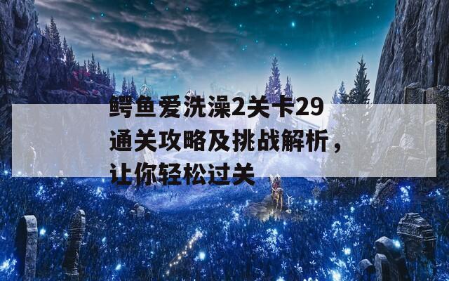 鳄鱼爱洗澡2关卡29通关攻略及挑战解析，让你轻松过关