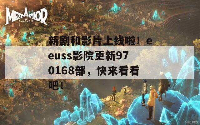 新剧和影片上线啦！eeuss影院更新970168部，快来看看吧！