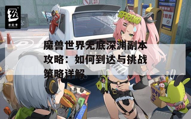 魔兽世界无底深渊副本攻略：如何到达与挑战策略详解