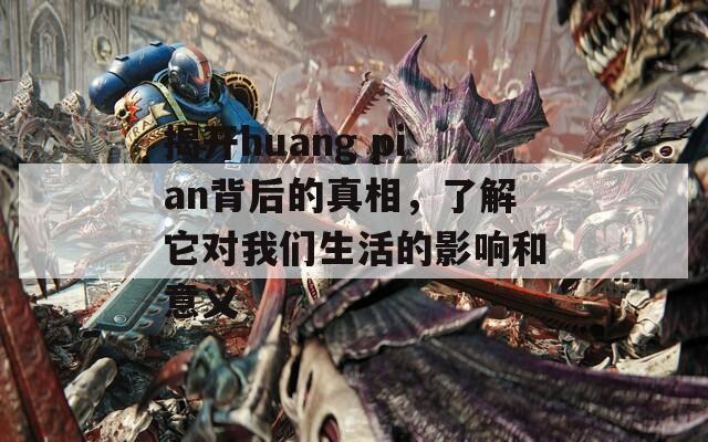 揭开huang pian背后的真相，了解它对我们生活的影响和意义