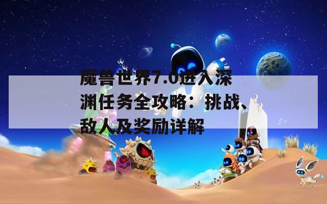 魔兽世界7.0进入深渊任务全攻略：挑战、敌人及奖励详解