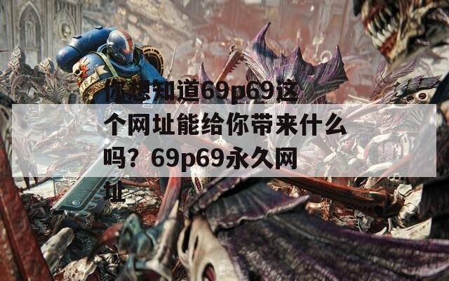 你想知道69p69这个网址能给你带来什么吗？69p69永久网址