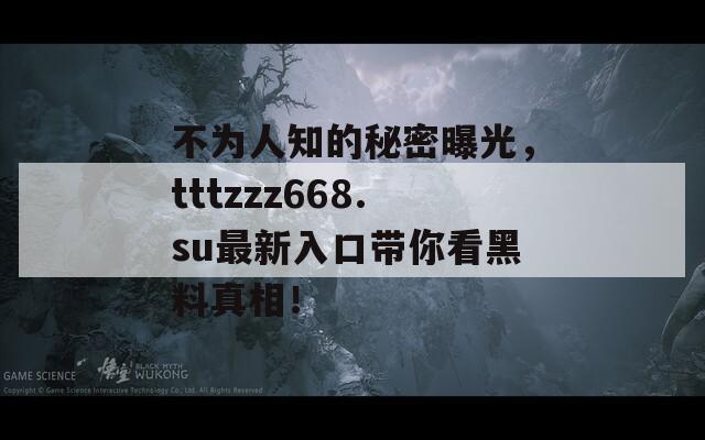 不为人知的秘密曝光，tttzzz668.su最新入口带你看黑料真相！