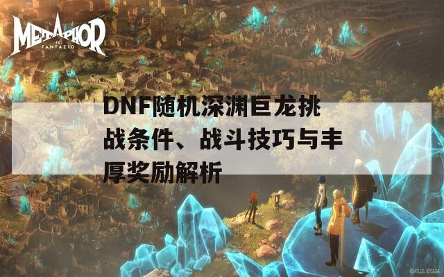 DNF随机深渊巨龙挑战条件、战斗技巧与丰厚奖励解析