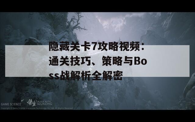 隐藏关卡7攻略视频：通关技巧、策略与Boss战解析全解密