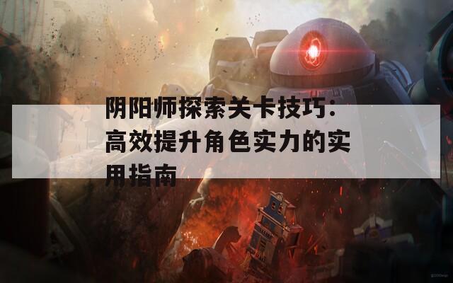 阴阳师探索关卡技巧：高效提升角色实力的实用指南