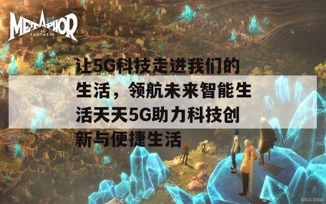 让5G科技走进我们的生活，领航未来智能生活天天5G助力科技创新与便捷生活