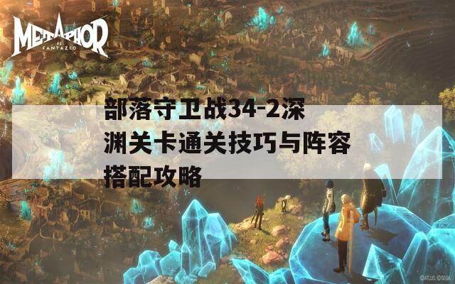 部落守卫战34-2深渊关卡通关技巧与阵容搭配攻略