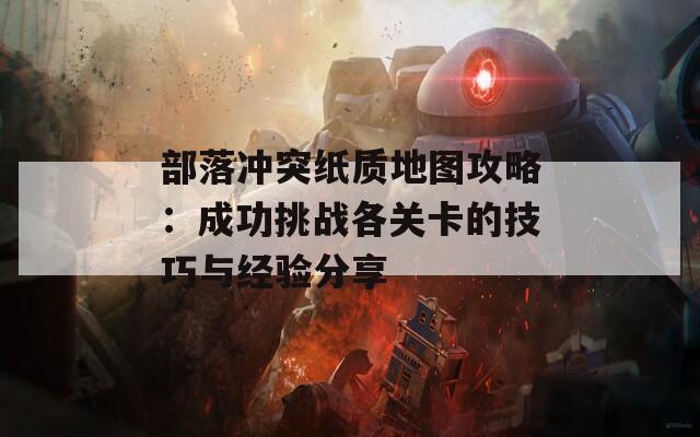 部落冲突纸质地图攻略：成功挑战各关卡的技巧与经验分享